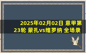 2025年02月02日 意甲第23轮 蒙扎vs维罗纳 全场录像